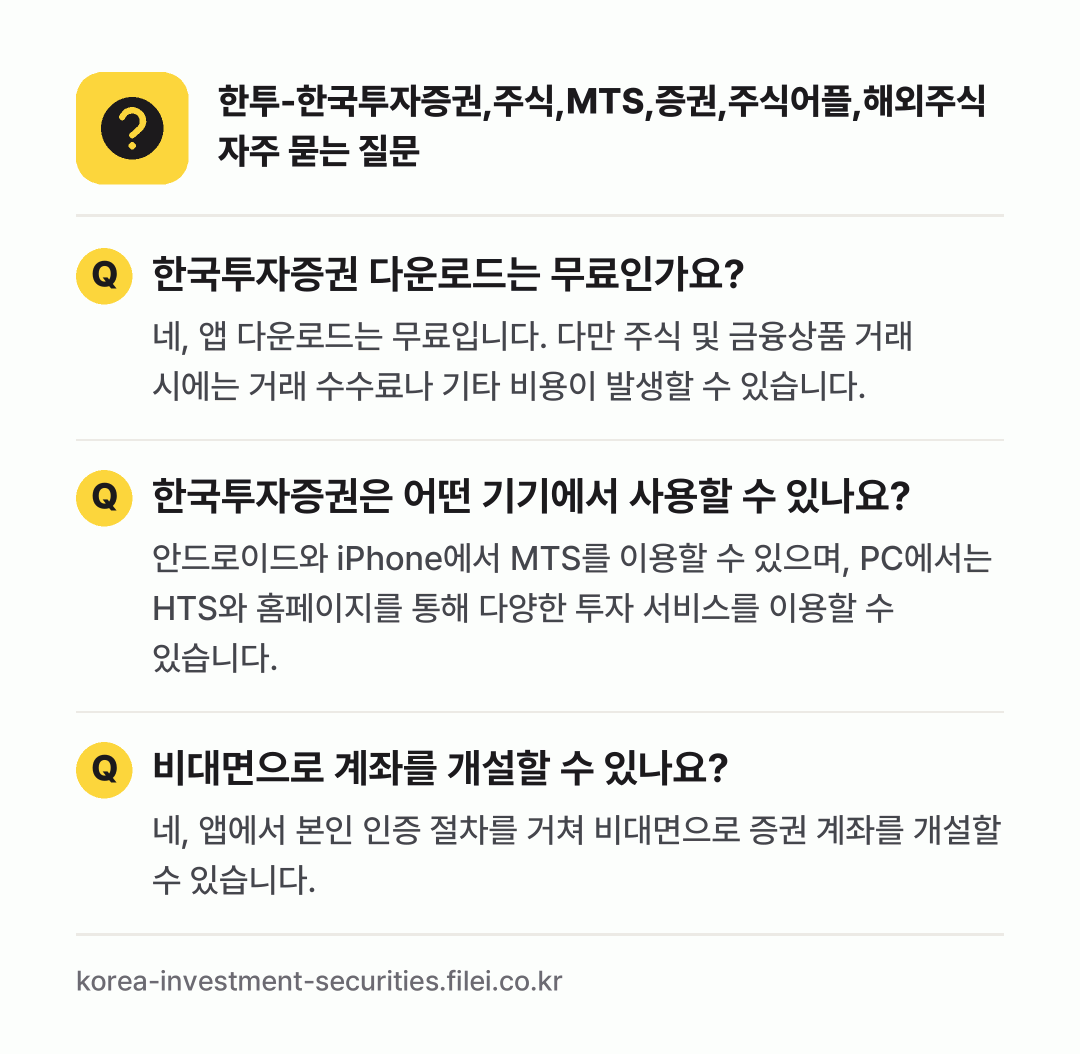 한투-한국투자증권,주식,MTS,증권,주식어플,해외주식 자주 묻는 질문: 한국투자증권 다운로드는 무료인가요? / 한국투자증권은 어떤 기기에서 사용할 수 있나요? / 비대면으로 계좌를 개설할 수 있나요?