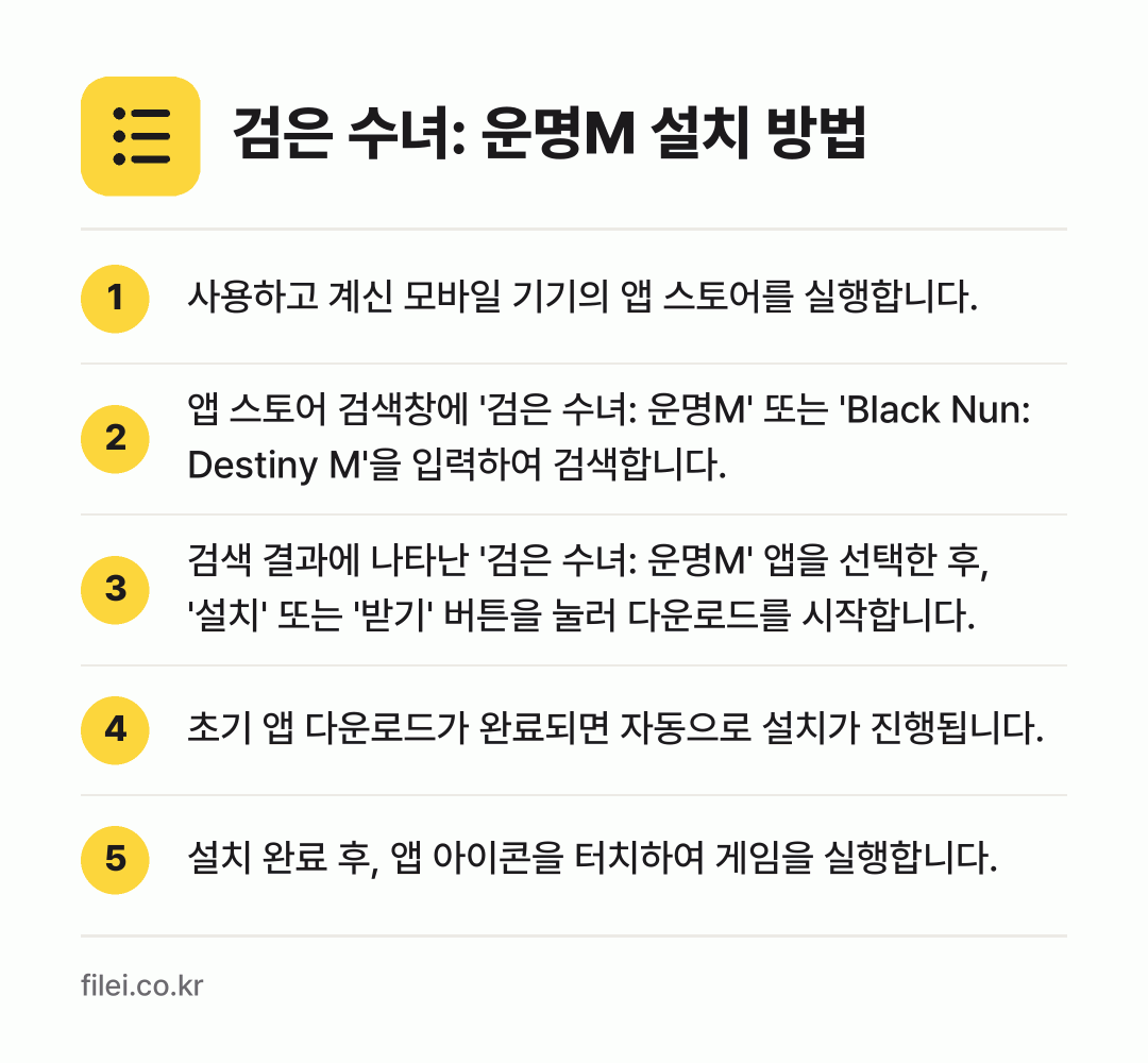 검은 수녀: 운명M 설치 방법: 사용하고 계신 모바일 기기의 앱 스토어를… → 앱 스토어 검색창에 '검은 수녀: 운명M'… → 검색 결과에 나타난 '검은 수녀: 운명M'… → 초기 앱 다운로드가 완료되면 자동으로 설치… → 설치 완료 후, 앱 아이콘을 터치하여 게임…