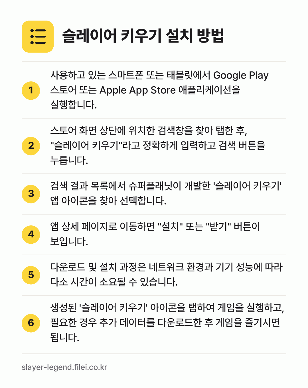 슬레이어 키우기 설치 방법: 사용하고 있는 스마트폰 또는 태블릿에서 G… → 스토어 화면 상단에 위치한 검색창을 찾아… → 검색 결과 목록에서 슈퍼플래닛이 개발한 '… → 앱 상세 페이지로 이동하면 "설치" 또는… → 다운로드 및 설치 과정은 네트워크 환경과… → 생성된 '슬레이어 키우기' 아이콘을 탭하여…