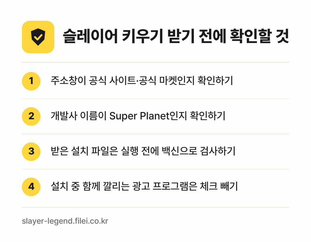 슬레이어 키우기 받기 전에 확인할 것: 주소창이 공식 사이트·공식 마켓인지 확인하기, 개발사 이름이 Super Planet인지 확인하기, 받은 설치 파일은 실행 전에 백신으로 검사하기, 설치 중 함께 깔리는 광고 프로그램은 체크 빼기