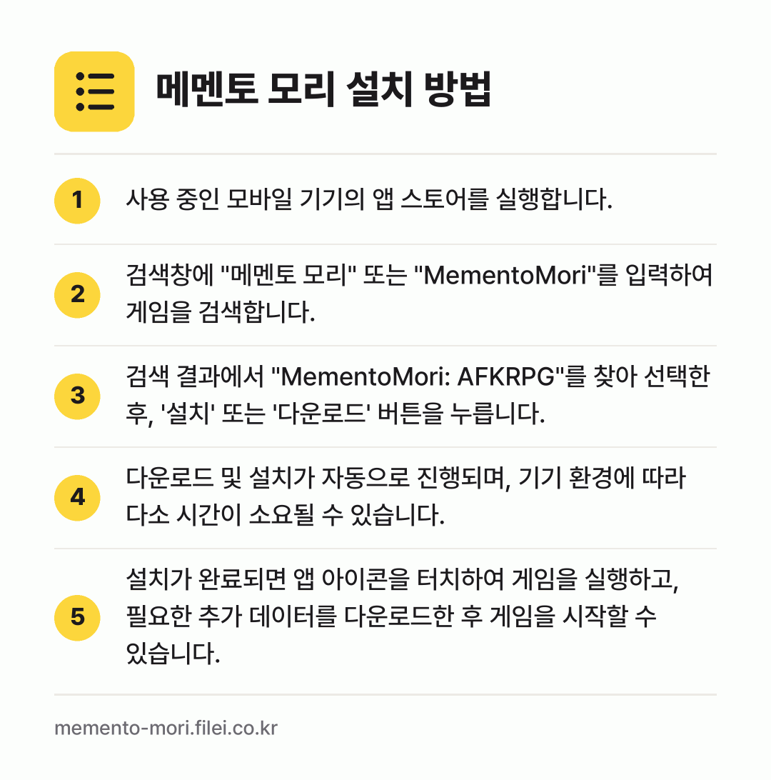 메멘토 모리 설치 방법: 사용 중인 모바일 기기의 앱 스토어를 실행… → 검색창에 "메멘토 모리" 또는 "Memen… → 검색 결과에서 "MementoMori: A… → 다운로드 및 설치가 자동으로 진행되며, 기… → 설치가 완료되면 앱 아이콘을 터치하여 게임…