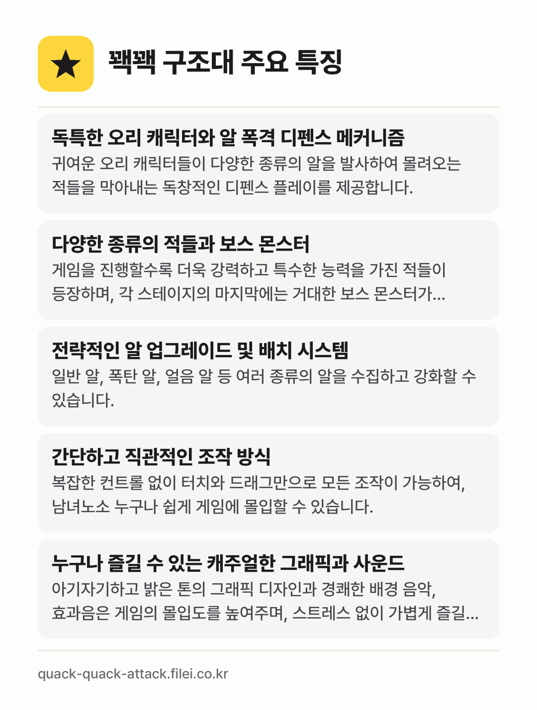 꽥꽥 구조대 주요 특징: 독특한 오리 캐릭터와 알 폭격 디펜스 메커니즘, 다양한 종류의 적들과 보스 몬스터, 전략적인 알 업그레이드 및 배치 시스템, 간단하고 직관적인 조작 방식, 누구나 즐길 수 있는 캐주얼한 그래픽과 사운드