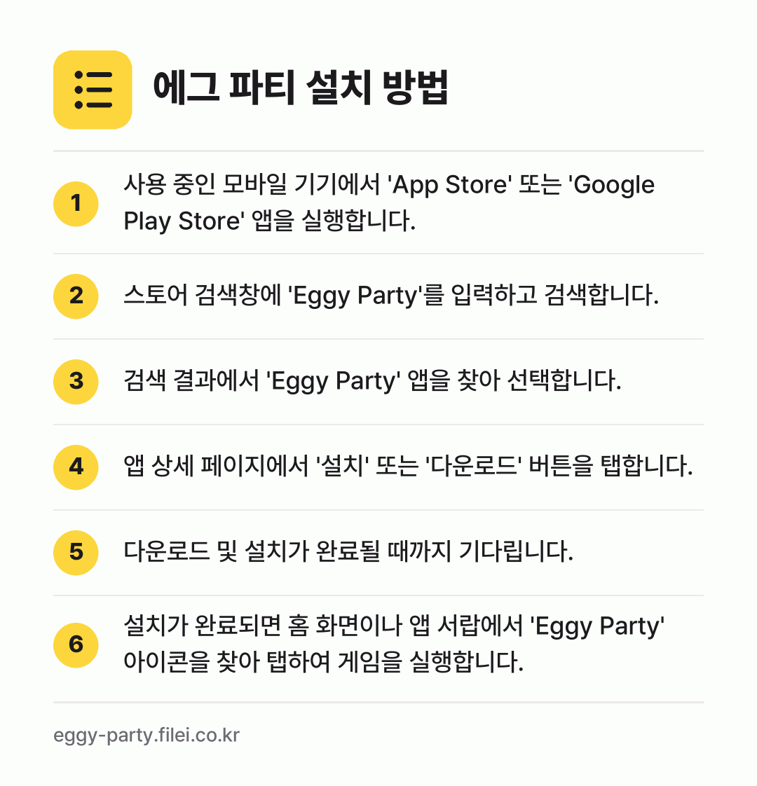 에그 파티 설치 방법: 사용 중인 모바일 기기에서 'App Sto… → 스토어 검색창에 'Eggy Party'를… → 검색 결과에서 'Eggy Party' 앱을… → 앱 상세 페이지에서 '설치' 또는 '다운로… → 다운로드 및 설치가 완료될 때까지 기다립니… → 설치가 완료되면 홈 화면이나 앱 서랍에서…