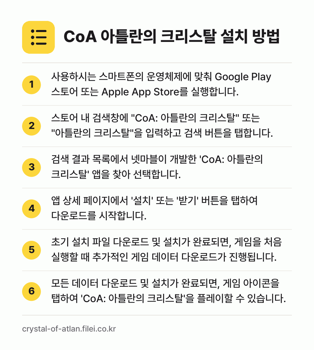 CoA 아틀란의 크리스탈 설치 방법: 사용하시는 스마트폰의 운영체제에 맞춰 Go… → 스토어 내 검색창에 "CoA: 아틀란의 크… → 검색 결과 목록에서 넷마블이 개발한 'Co… → 앱 상세 페이지에서 '설치' 또는 '받기'… → 초기 설치 파일 다운로드 및 설치가 완료되… → 모든 데이터 다운로드 및 설치가 완료되면,…