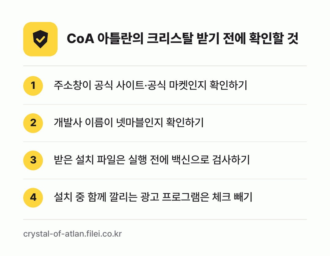 CoA 아틀란의 크리스탈 받기 전에 확인할 것: 주소창이 공식 사이트·공식 마켓인지 확인하기, 개발사 이름이 넷마블인지 확인하기, 받은 설치 파일은 실행 전에 백신으로 검사하기, 설치 중 함께 깔리는 광고 프로그램은 체크 빼기