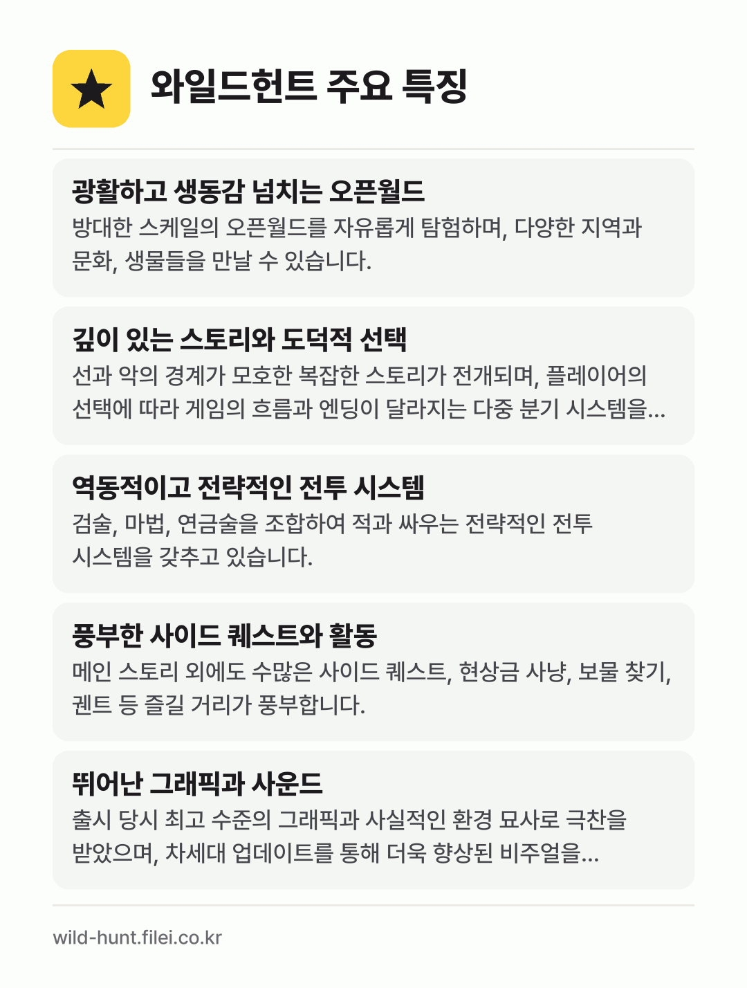 와일드헌트 주요 특징: 광활하고 생동감 넘치는 오픈월드, 깊이 있는 스토리와 도덕적 선택, 역동적이고 전략적인 전투 시스템, 풍부한 사이드 퀘스트와 활동, 뛰어난 그래픽과 사운드