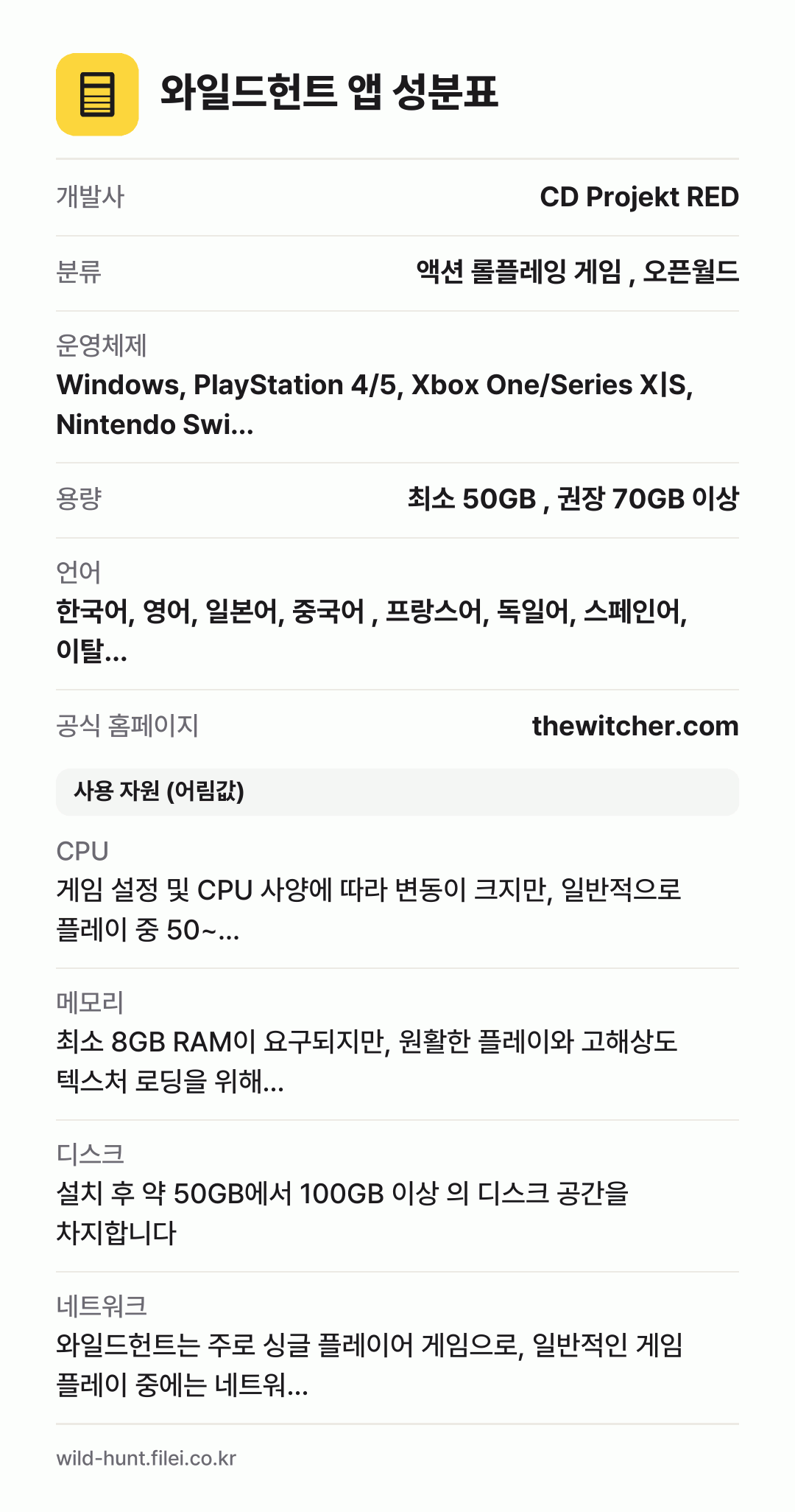 와일드헌트 앱 성분표: 개발사 CD Projekt RED, 분류 액션 롤플레잉 게임 , 오픈월드, 운영체제 Windows, PlayStation 4/5, Xbox One/Series X|S, Nintendo Swi…, 용량 최소 50GB , 권장 70GB 이상, 언어 한국어, 영어, 일본어, 중국어 , 프랑스어, 독일어, 스페인어, 이탈…