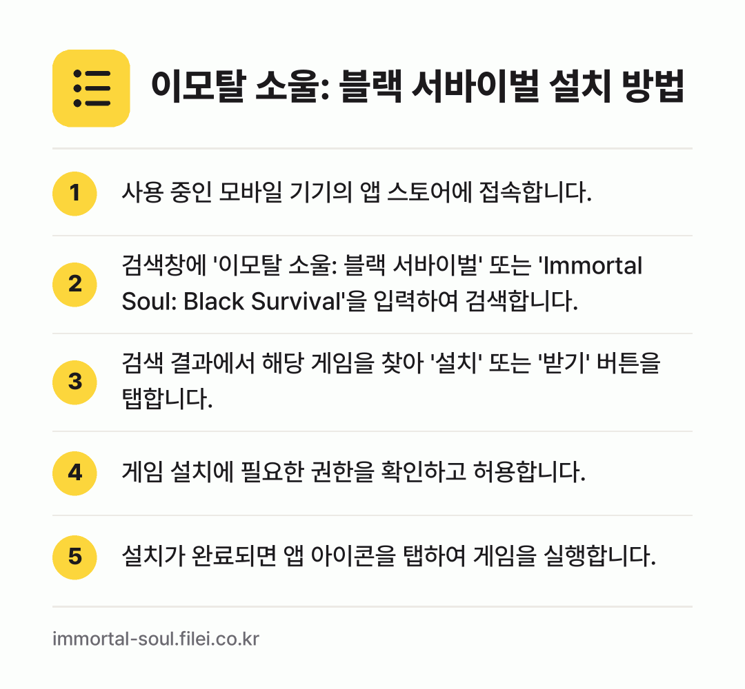 이모탈 소울: 블랙 서바이벌 설치 방법: 사용 중인 모바일 기기의 앱 스토어에 접속… → 검색창에 '이모탈 소울: 블랙 서바이벌'… → 검색 결과에서 해당 게임을 찾아 '설치'… → 게임 설치에 필요한 권한을 확인하고 허용합… → 설치가 완료되면 앱 아이콘을 탭하여 게임을…