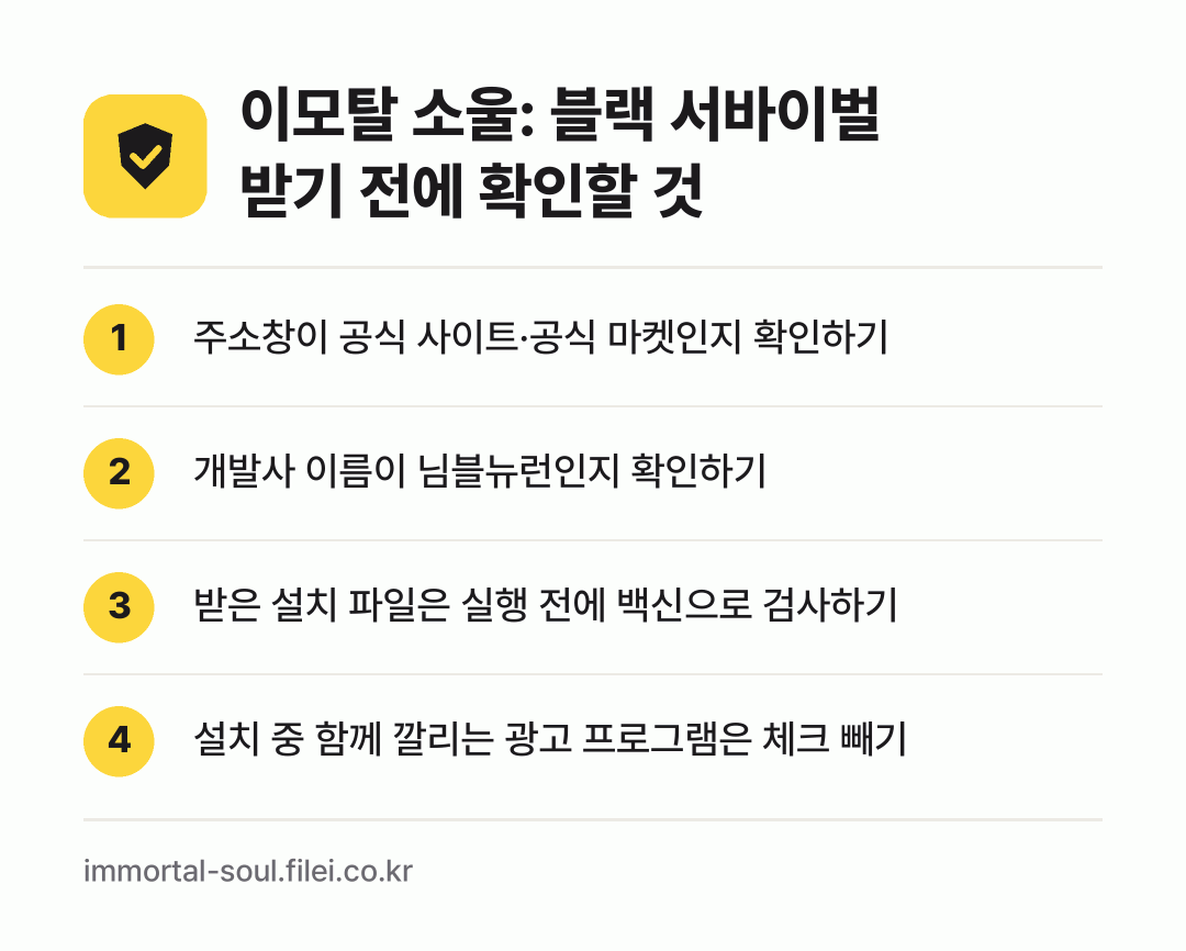 이모탈 소울: 블랙 서바이벌 받기 전에 확인할 것: 주소창이 공식 사이트·공식 마켓인지 확인하기, 개발사 이름이 님블뉴런인지 확인하기, 받은 설치 파일은 실행 전에 백신으로 검사하기, 설치 중 함께 깔리는 광고 프로그램은 체크 빼기