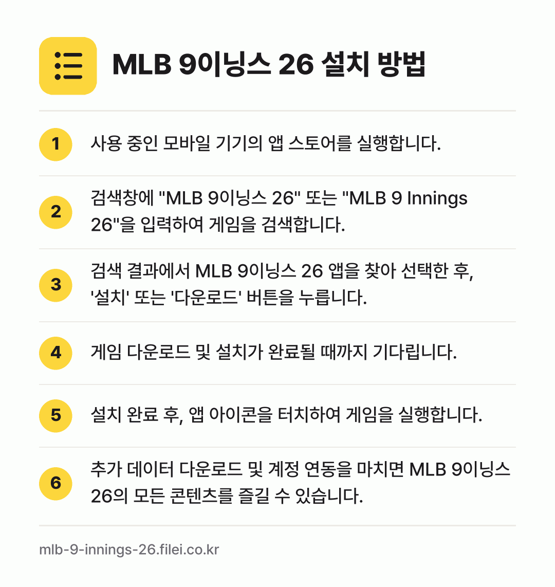MLB 9이닝스 26 설치 방법: 사용 중인 모바일 기기의 앱 스토어를 실행… → 검색창에 "MLB 9이닝스 26" 또는 "… → 검색 결과에서 MLB 9이닝스 26 앱을… → 게임 다운로드 및 설치가 완료될 때까지 기… → 설치 완료 후, 앱 아이콘을 터치하여 게임… → 추가 데이터 다운로드 및 계정 연동을 마치…