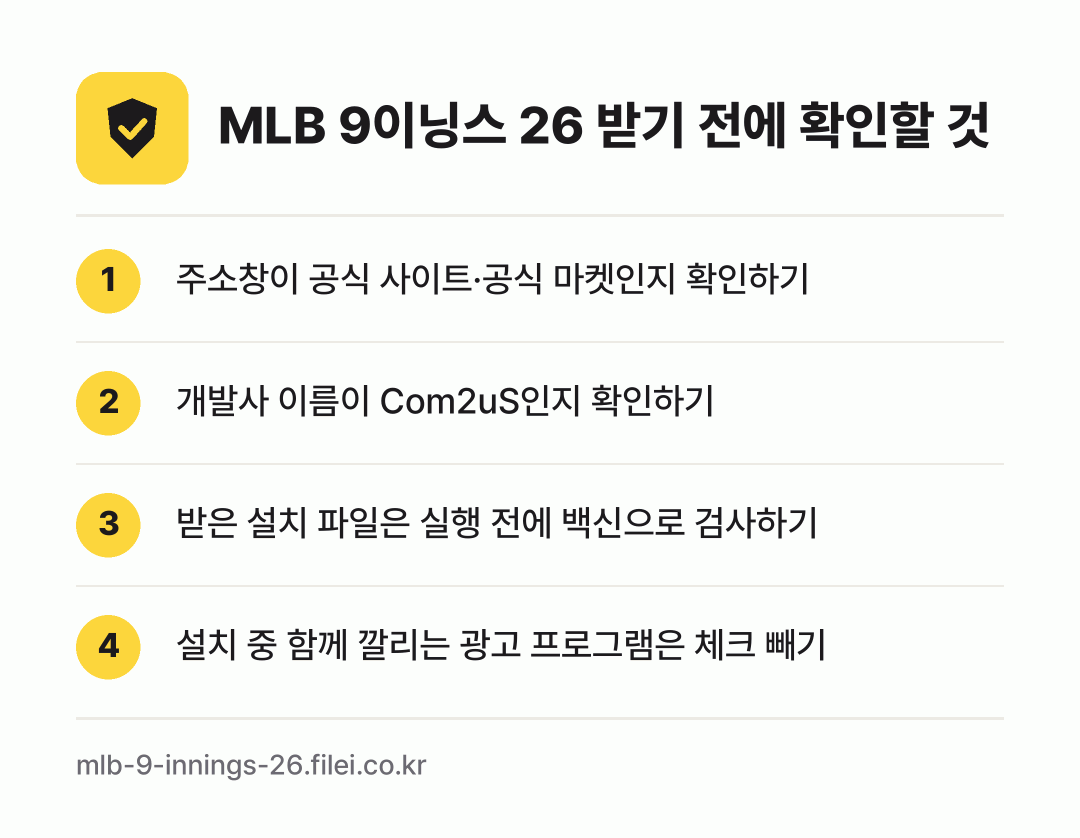 MLB 9이닝스 26 받기 전에 확인할 것: 주소창이 공식 사이트·공식 마켓인지 확인하기, 개발사 이름이 Com2uS인지 확인하기, 받은 설치 파일은 실행 전에 백신으로 검사하기, 설치 중 함께 깔리는 광고 프로그램은 체크 빼기