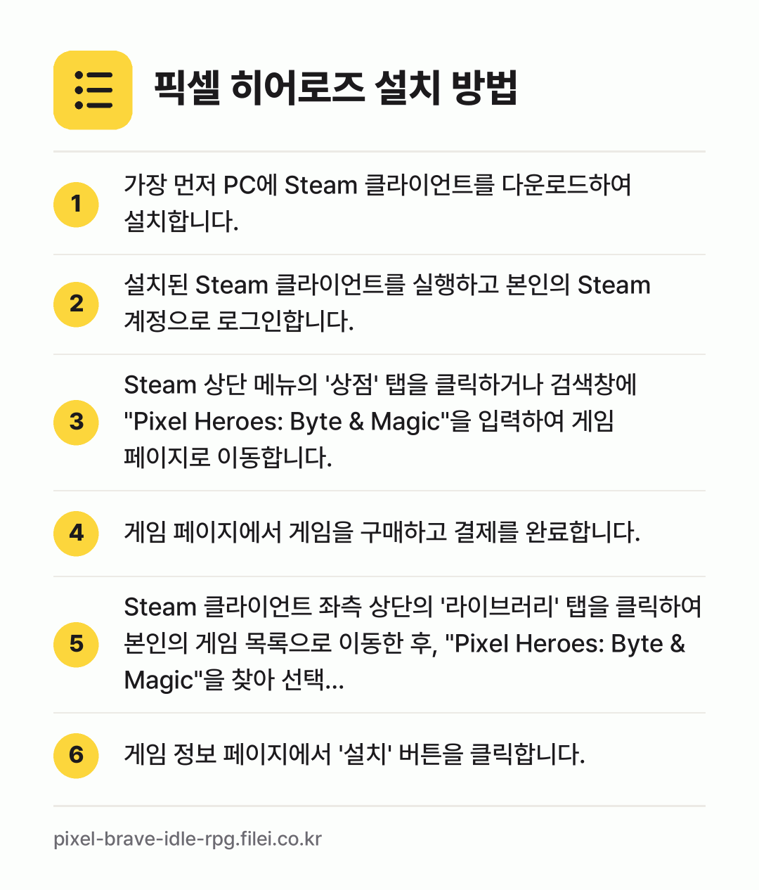 픽셀 히어로즈 설치 방법: 가장 먼저 PC에 Steam 클라이언트를… → 설치된 Steam 클라이언트를 실행하고 본… → Steam 상단 메뉴의 '상점' 탭을 클릭… → 게임 페이지에서 게임을 구매하고 결제를 완… → Steam 클라이언트 좌측 상단의 '라이브… → 게임 정보 페이지에서 '설치' 버튼을 클릭…