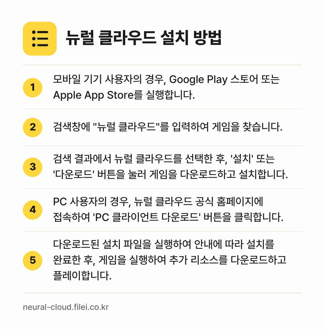 뉴럴 클라우드 설치 방법: 모바일 기기 사용자의 경우, Google… → 검색창에 "뉴럴 클라우드"를 입력하여 게임… → 검색 결과에서 뉴럴 클라우드를 선택한 후,… → PC 사용자의 경우, 뉴럴 클라우드 공식… → 다운로드된 설치 파일을 실행하여 안내에 따…