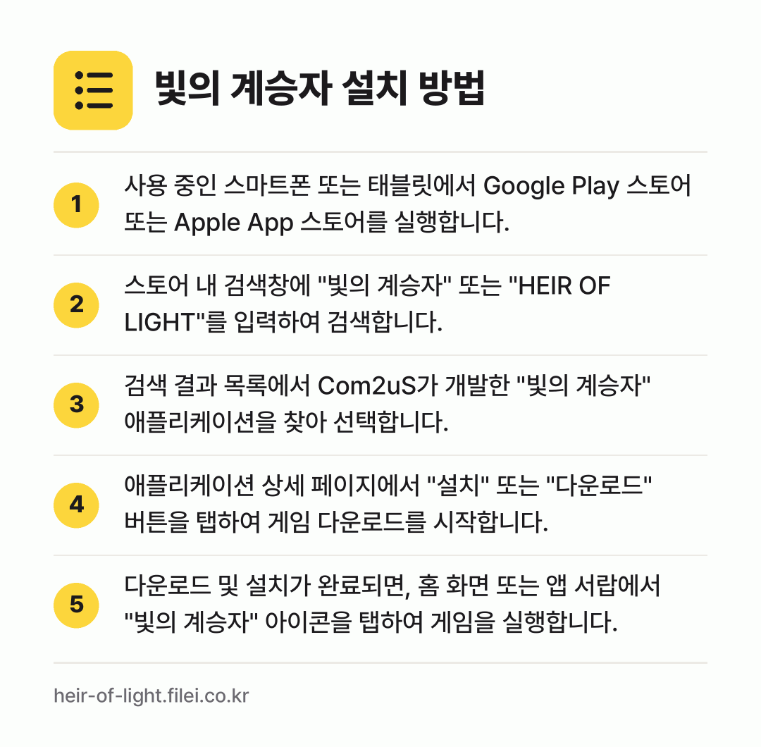 빛의 계승자 설치 방법: 사용 중인 스마트폰 또는 태블릿에서 Goo… → 스토어 내 검색창에 "빛의 계승자" 또는… → 검색 결과 목록에서 Com2uS가 개발한… → 애플리케이션 상세 페이지에서 "설치" 또는… → 다운로드 및 설치가 완료되면, 홈 화면 또…