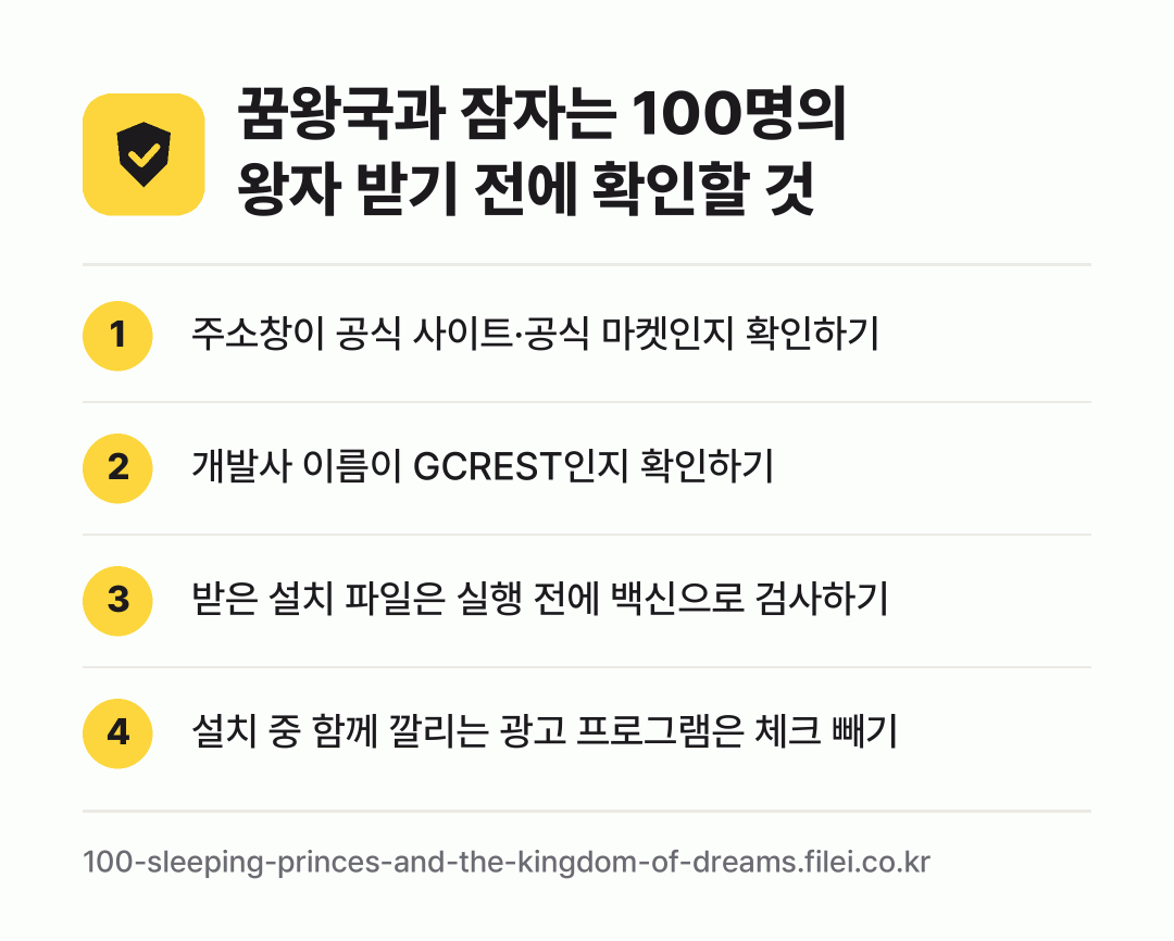 꿈왕국과 잠자는 100명의 왕자 받기 전에 확인할 것: 주소창이 공식 사이트·공식 마켓인지 확인하기, 개발사 이름이 GCREST인지 확인하기, 받은 설치 파일은 실행 전에 백신으로 검사하기, 설치 중 함께 깔리는 광고 프로그램은 체크 빼기