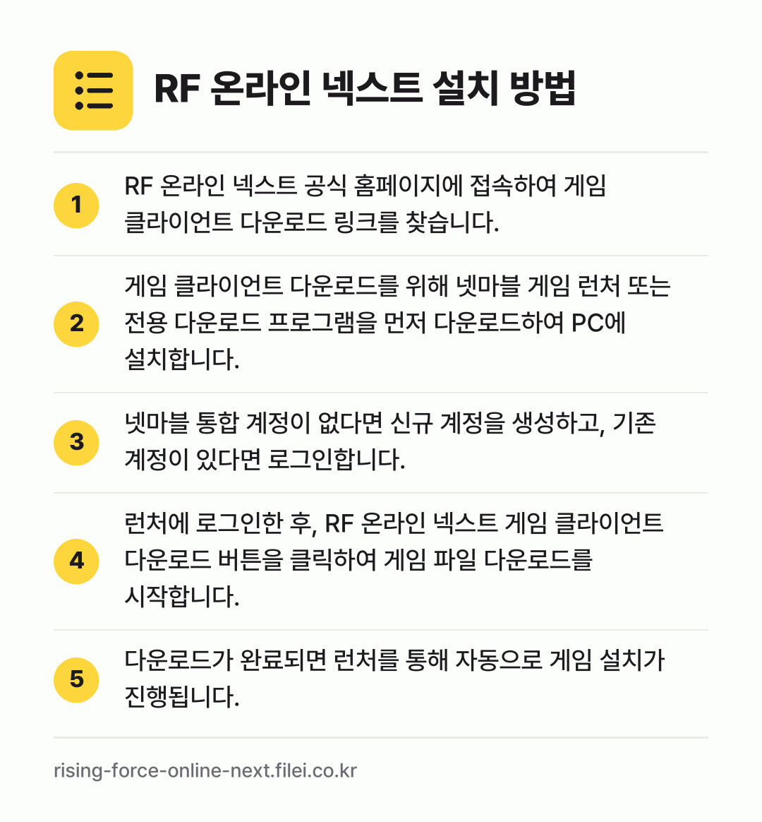 RF 온라인 넥스트 설치 방법: RF 온라인 넥스트 공식 홈페이지에 접속하… → 게임 클라이언트 다운로드를 위해 넷마블 게… → 넷마블 통합 계정이 없다면 신규 계정을 생… → 런처에 로그인한 후, RF 온라인 넥스트… → 다운로드가 완료되면 런처를 통해 자동으로…