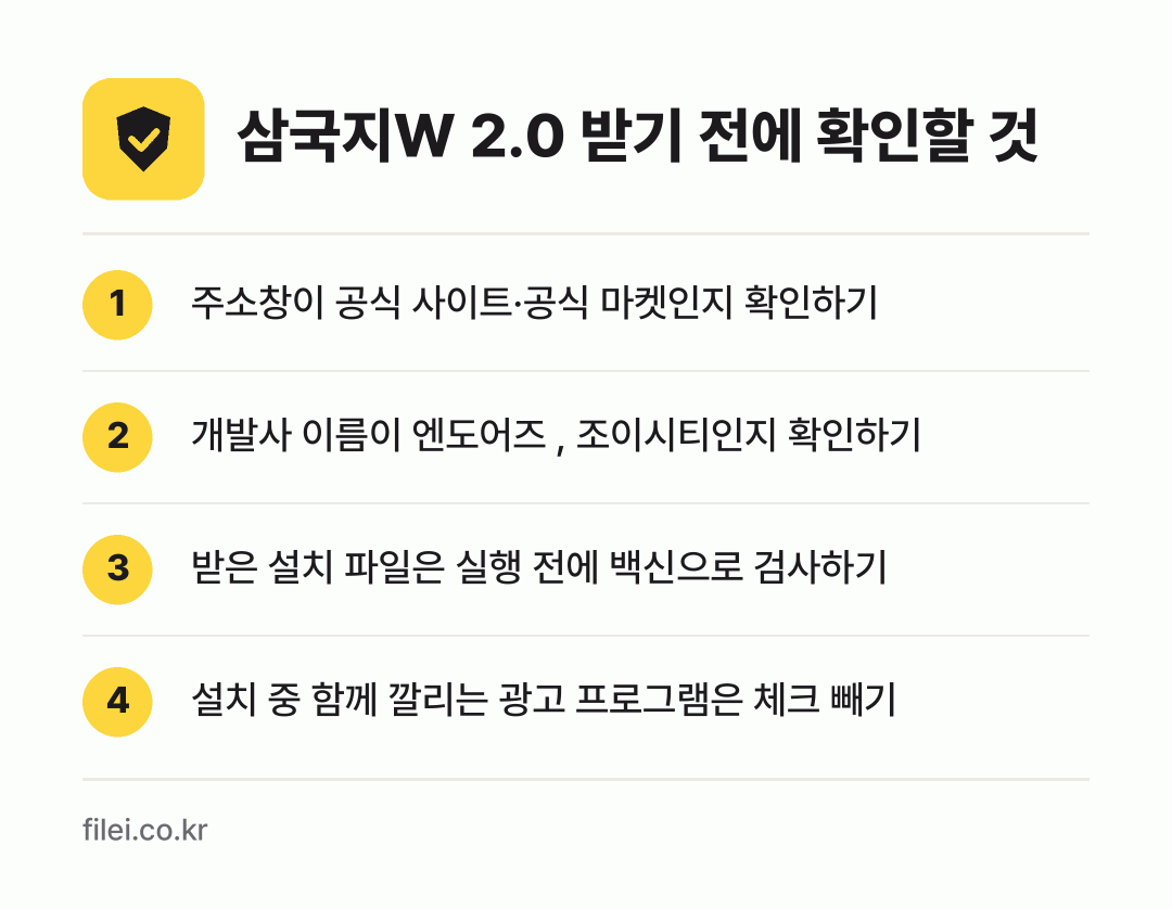 삼국지W 2.0 받기 전에 확인할 것: 주소창이 공식 사이트·공식 마켓인지 확인하기, 개발사 이름이 엔도어즈 , 조이시티인지 확인하기, 받은 설치 파일은 실행 전에 백신으로 검사하기, 설치 중 함께 깔리는 광고 프로그램은 체크 빼기