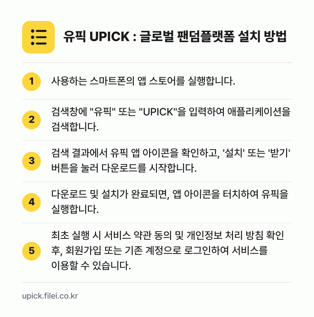 유픽 UPICK : 글로벌 팬덤플랫폼 설치 방법: 사용하는 스마트폰의 앱 스토어를 실행합니다. → 검색창에 "유픽" 또는 "UPICK"을 입… → 검색 결과에서 유픽 앱 아이콘을 확인하고,… → 다운로드 및 설치가 완료되면, 앱 아이콘을… → 최초 실행 시 서비스 약관 동의 및 개인정…