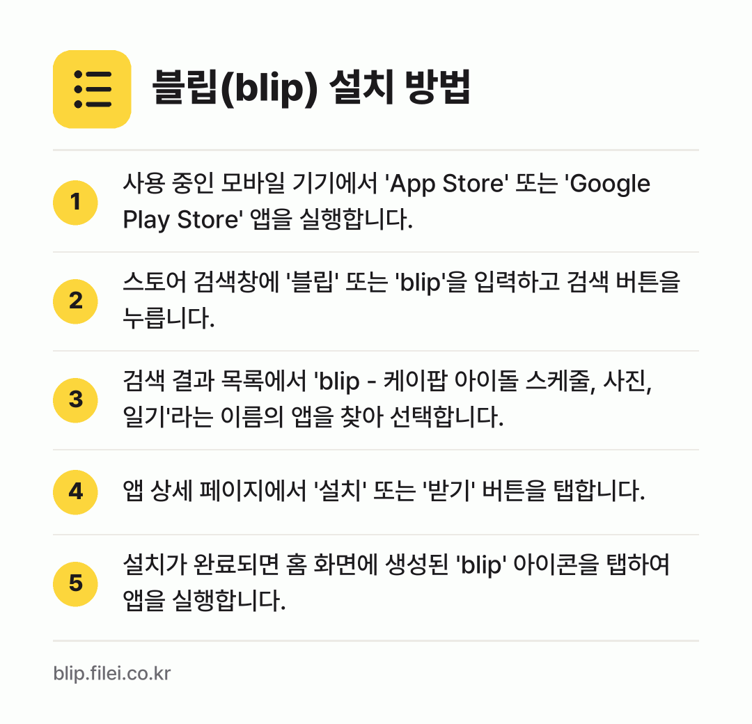 블립(blip) 설치 방법: 사용 중인 모바일 기기에서 'App Sto… → 스토어 검색창에 '블립' 또는 'blip'… → 검색 결과 목록에서 'blip - 케이팝… → 앱 상세 페이지에서 '설치' 또는 '받기'… → 설치가 완료되면 홈 화면에 생성된 'bli…