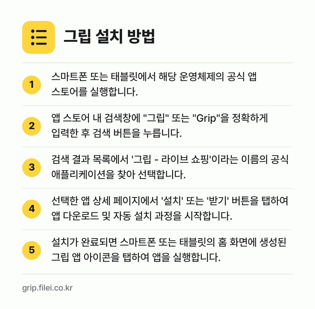 그립 설치 방법: 스마트폰 또는 태블릿에서 해당 운영체제의… → 앱 스토어 내 검색창에 "그립" 또는 "G… → 검색 결과 목록에서 '그립 - 라이브 쇼핑… → 선택한 앱 상세 페이지에서 '설치' 또는… → 설치가 완료되면 스마트폰 또는 태블릿의 홈…