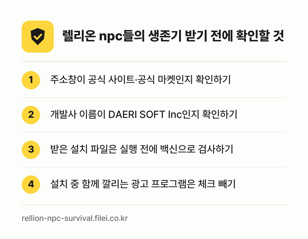 렐리온 npc들의 생존기 받기 전에 확인할 것: 주소창이 공식 사이트·공식 마켓인지 확인하기, 개발사 이름이 DAERI SOFT Inc인지 확인하기, 받은 설치 파일은 실행 전에 백신으로 검사하기, 설치 중 함께 깔리는 광고 프로그램은 체크 빼기