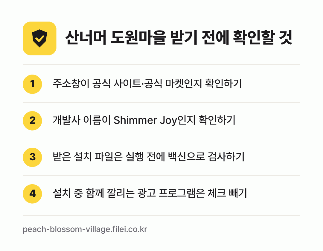 산너머 도원마을 받기 전에 확인할 것: 주소창이 공식 사이트·공식 마켓인지 확인하기, 개발사 이름이 Shimmer Joy인지 확인하기, 받은 설치 파일은 실행 전에 백신으로 검사하기, 설치 중 함께 깔리는 광고 프로그램은 체크 빼기