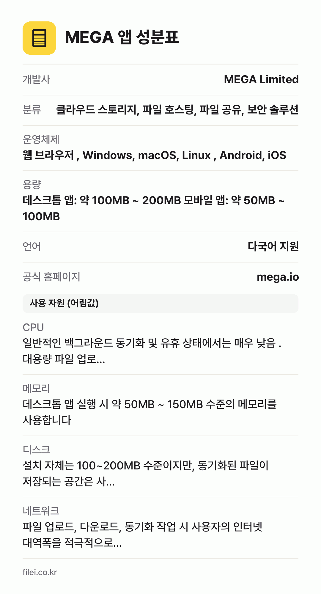 MEGA 앱 성분표: 개발사 MEGA Limited, 분류 클라우드 스토리지, 파일 호스팅, 파일 공유, 보안 솔루션, 운영체제 웹 브라우저 , Windows, macOS, Linux , Android, iOS, 용량 데스크톱 앱: 약 100MB ~ 200MB 모바일 앱: 약 50MB ~ 100MB, 언어 다국어 지원
