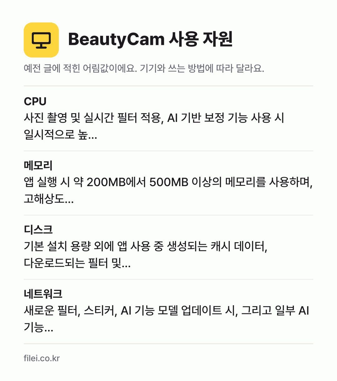 BeautyCam 사용 자원 어림값: CPU 사진 촬영 및 실시간 필터 적용, AI 기반 보정 기능 사용 시 일시적으로 높…, 메모리 앱 실행 시 약 200MB에서 500MB 이상의 메모리를 사용하며, 고해상도…, 디스크 기본 설치 용량 외에 앱 사용 중 생성되는 캐시 데이터, 다운로드되는 필터 및…, 네트워크 새로운 필터, 스티커, AI 기능 모델 업데이