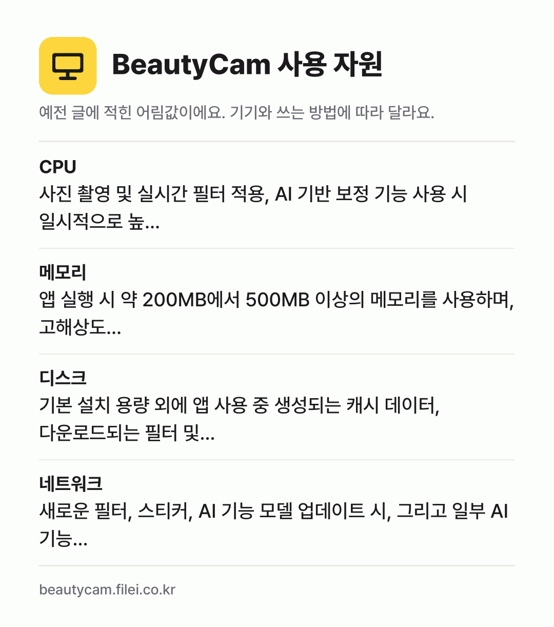 BeautyCam 사용 자원 어림값: CPU 사진 촬영 및 실시간 필터 적용, AI 기반 보정 기능 사용 시 일시적으로 높…, 메모리 앱 실행 시 약 200MB에서 500MB 이상의 메모리를 사용하며, 고해상도…, 디스크 기본 설치 용량 외에 앱 사용 중 생성되는 캐시 데이터, 다운로드되는 필터 및…, 네트워크 새로운 필터, 스티커, AI 기능 모델 업데이