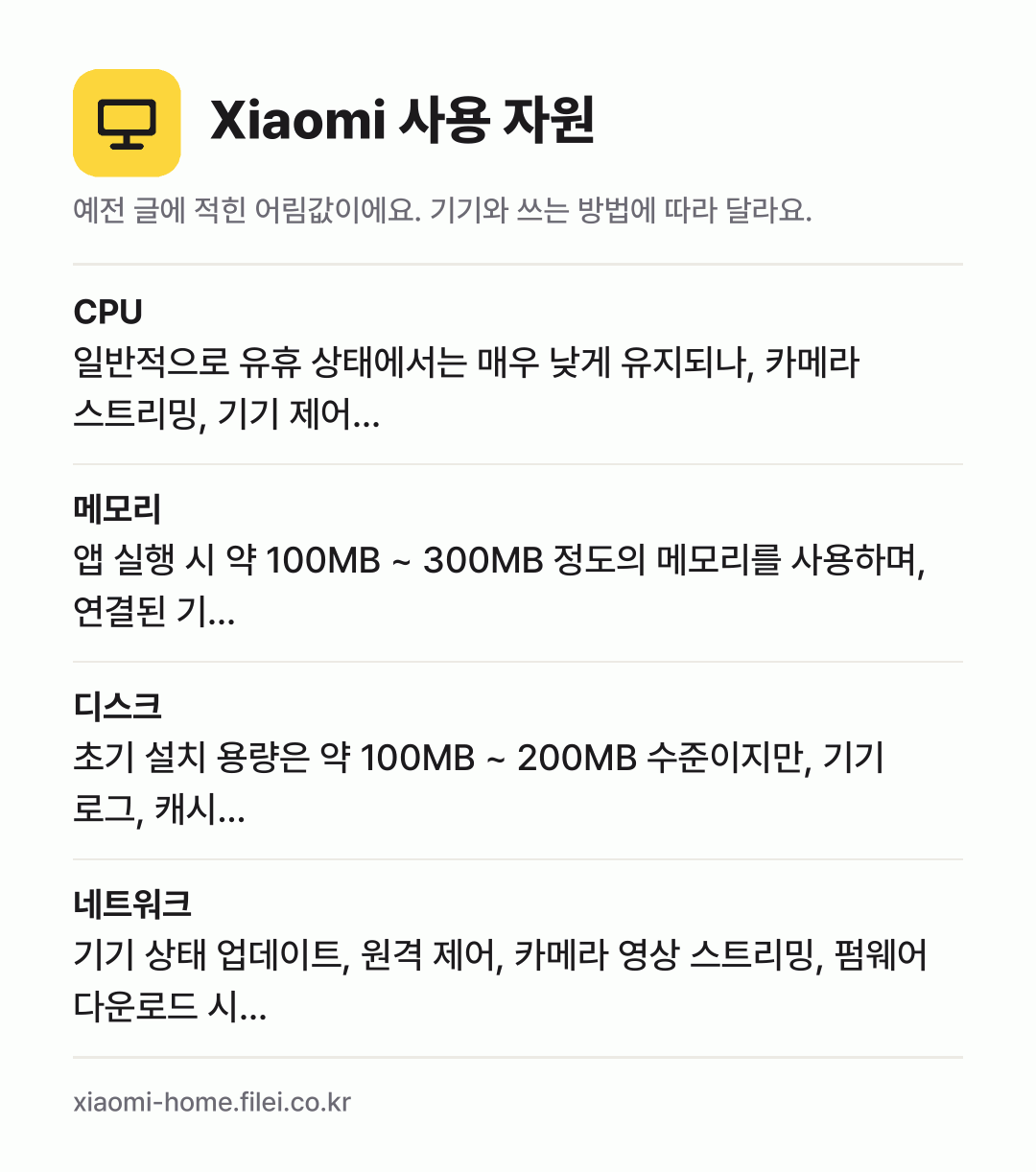 Xiaomi 사용 자원 어림값: CPU 일반적으로 유휴 상태에서는 매우 낮게 유지되나, 카메라 스트리밍, 기기 제어…, 메모리 앱 실행 시 약 100MB ~ 300MB 정도의 메모리를 사용하며, 연결된 기…, 디스크 초기 설치 용량은 약 100MB ~ 200MB 수준이지만, 기기 로그, 캐시…, 네트워크 기기 상태 업데이트, 원격 제어, 카메라 영상 스트리