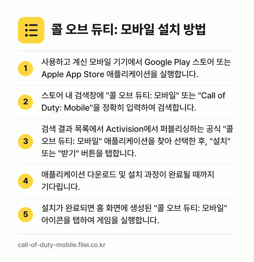 콜 오브 듀티: 모바일 설치 방법: 사용하고 계신 모바일 기기에서 Google… → 스토어 내 검색창에 "콜 오브 듀티: 모바… → 검색 결과 목록에서 Activision에서… → 애플리케이션 다운로드 및 설치 과정이 완료… → 설치가 완료되면 홈 화면에 생성된 "콜 오…