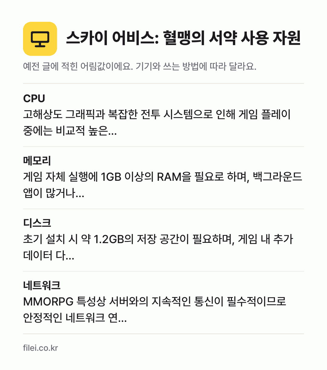스카이 어비스: 혈맹의 서약 사용 자원 어림값: CPU 고해상도 그래픽과 복잡한 전투 시스템으로 인해 게임 플레이 중에는 비교적 높은…, 메모리 게임 자체 실행에 1GB 이상의 RAM을 필요로 하며, 백그라운드 앱이 많거나…, 디스크 초기 설치 시 약 1.2GB의 저장 공간이 필요하며, 게임 내 추가 데이터 다…, 네트워크 MMORPG 특성상 서버와의 지속
