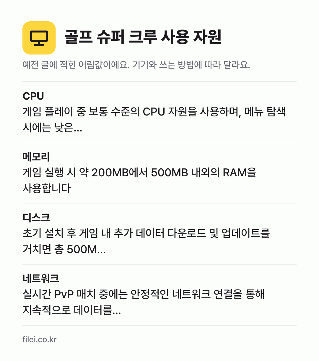 골프 슈퍼 크루 사용 자원 어림값: CPU 게임 플레이 중 보통 수준의 CPU 자원을 사용하며, 메뉴 탐색 시에는 낮은…, 메모리 게임 실행 시 약 200MB에서 500MB 내외의 RAM을 사용합니다, 디스크 초기 설치 후 게임 내 추가 데이터 다운로드 및 업데이트를 거치면 총 500M…, 네트워크 실시간 PvP 매치 중에는 안정적인 네트워크 연결을 통해