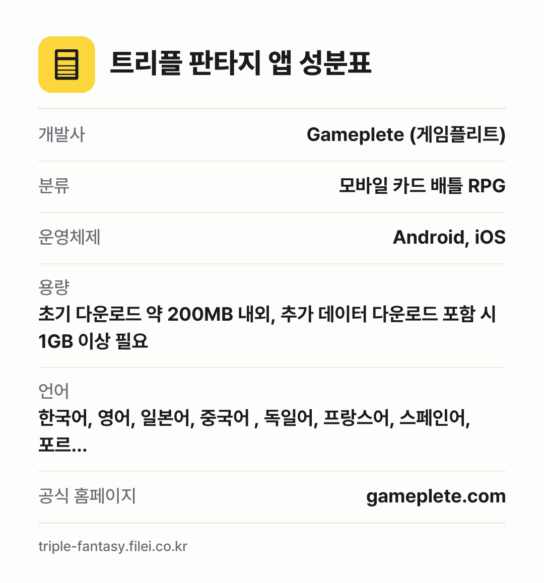 트리플 판타지 앱 성분표: 개발사 Gameplete (게임플리트), 분류 모바일 카드 배틀 RPG, 운영체제 Android, iOS, 용량 초기 다운로드 약 200MB 내외, 추가 데이터 다운로드 포함 시 1GB 이상 필요, 언어 한국어, 영어, 일본어, 중국어 , 독일어, 프랑스어, 스페인어, 포르…