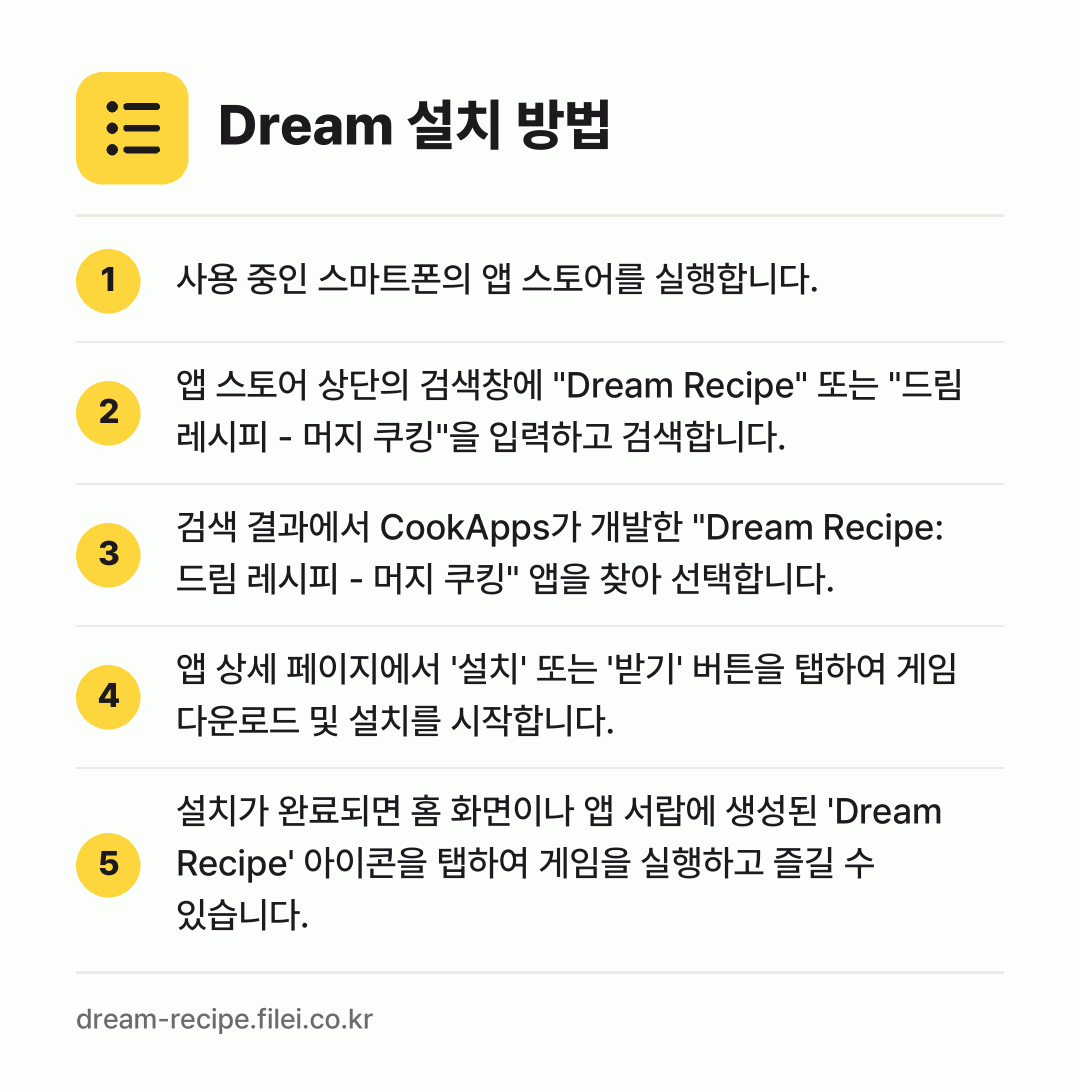 Dream 설치 방법: 사용 중인 스마트폰의 앱 스토어를 실행합니… → 앱 스토어 상단의 검색창에 "Dream R… → 검색 결과에서 CookApps가 개발한 "… → 앱 상세 페이지에서 '설치' 또는 '받기'… → 설치가 완료되면 홈 화면이나 앱 서랍에 생…