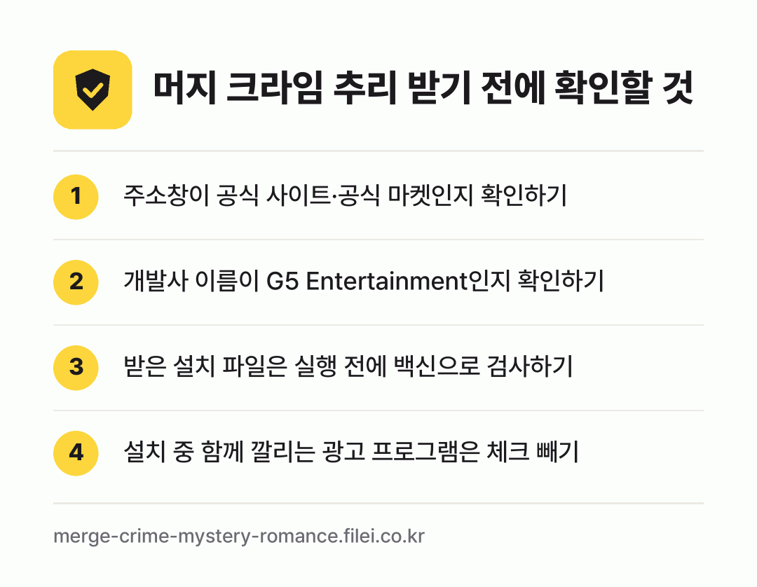 머지 크라임 추리 받기 전에 확인할 것: 주소창이 공식 사이트·공식 마켓인지 확인하기, 개발사 이름이 G5 Entertainment인지 확인하기, 받은 설치 파일은 실행 전에 백신으로 검사하기, 설치 중 함께 깔리는 광고 프로그램은 체크 빼기