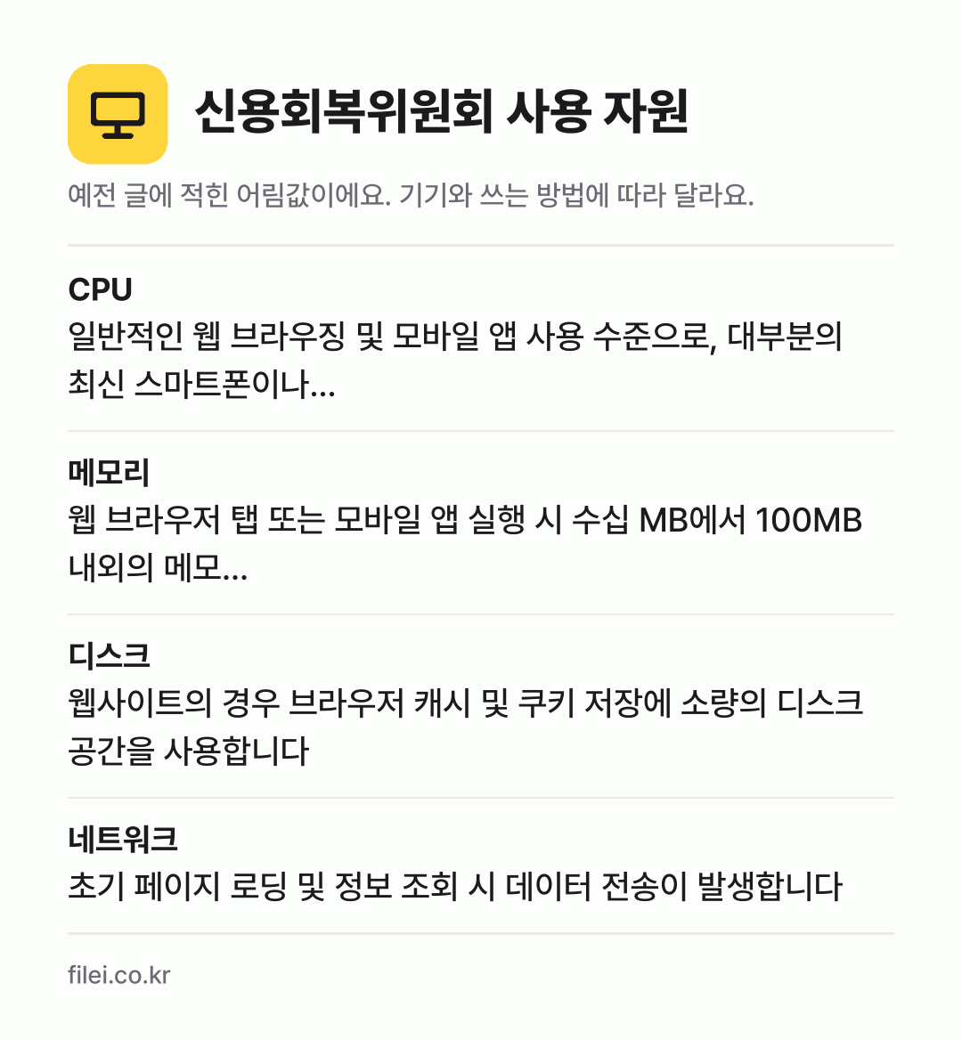 신용회복위원회 사용 자원 어림값: CPU 일반적인 웹 브라우징 및 모바일 앱 사용 수준으로, 대부분의 최신 스마트폰이나…, 메모리 웹 브라우저 탭 또는 모바일 앱 실행 시 수십 MB에서 100MB 내외의 메모…, 디스크 웹사이트의 경우 브라우저 캐시 및 쿠키 저장에 소량의 디스크 공간을 사용합니다, 네트워크 초기 페이지 로딩 및 정보 조회 시 데이터 전송이
