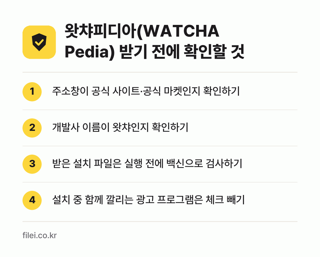왓챠피디아(WATCHA Pedia) 받기 전에 확인할 것: 주소창이 공식 사이트·공식 마켓인지 확인하기, 개발사 이름이 왓챠인지 확인하기, 받은 설치 파일은 실행 전에 백신으로 검사하기, 설치 중 함께 깔리는 광고 프로그램은 체크 빼기