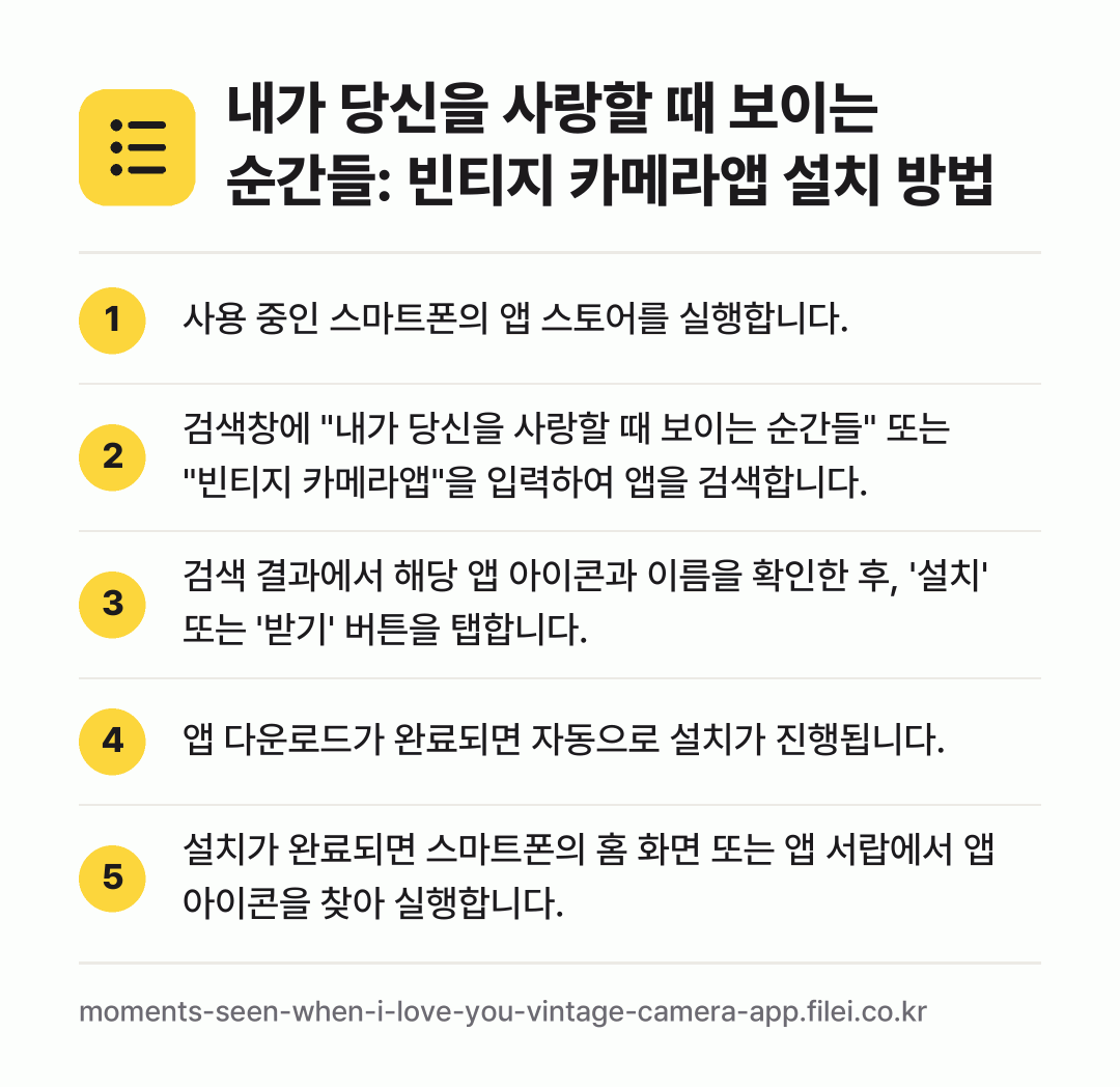 내가 당신을 사랑할 때 보이는 순간들: 빈티지 카메라앱 설치 방법: 사용 중인 스마트폰의 앱 스토어를 실행합니… → 검색창에 "내가 당신을 사랑할 때 보이는… → 검색 결과에서 해당 앱 아이콘과 이름을 확… → 앱 다운로드가 완료되면 자동으로 설치가 진… → 설치가 완료되면 스마트폰의 홈 화면 또는…