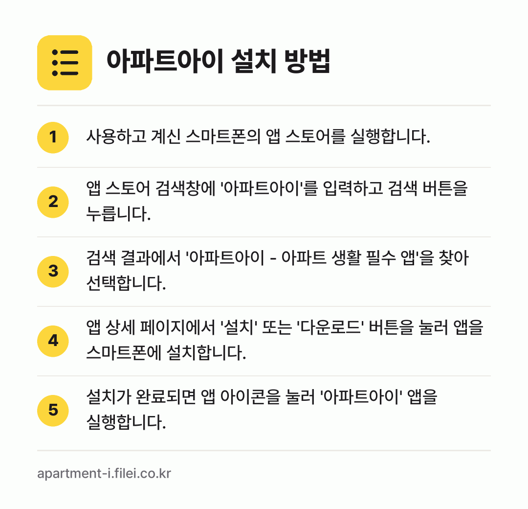 아파트아이 설치 방법: 사용하고 계신 스마트폰의 앱 스토어를 실행… → 앱 스토어 검색창에 '아파트아이'를 입력하… → 검색 결과에서 '아파트아이 - 아파트 생활… → 앱 상세 페이지에서 '설치' 또는 '다운로… → 설치가 완료되면 앱 아이콘을 눌러 '아파트…