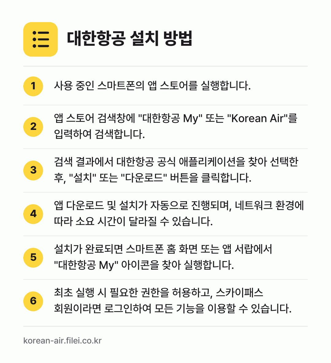 대한항공 설치 방법: 사용 중인 스마트폰의 앱 스토어를 실행합니… → 앱 스토어 검색창에 "대한항공 My" 또는… → 검색 결과에서 대한항공 공식 애플리케이션을… → 앱 다운로드 및 설치가 자동으로 진행되며,… → 설치가 완료되면 스마트폰 홈 화면 또는 앱… → 최초 실행 시 필요한 권한을 허용하고, 스…