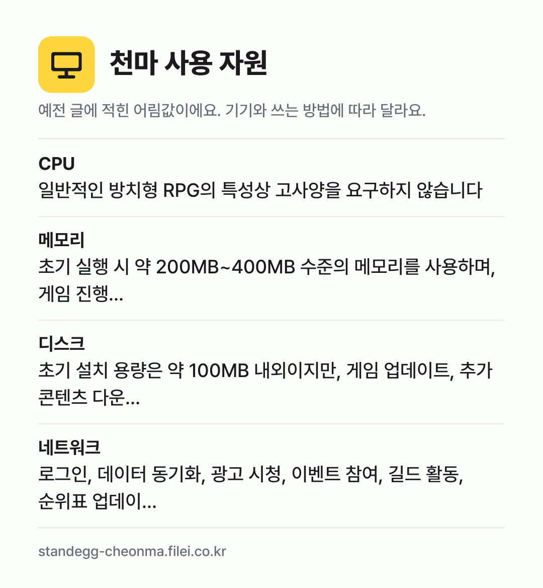 천마 사용 자원 어림값: CPU 일반적인 방치형 RPG의 특성상 고사양을 요구하지 않습니다, 메모리 초기 실행 시 약 200MB~400MB 수준의 메모리를 사용하며, 게임 진행…, 디스크 초기 설치 용량은 약 100MB 내외이지만, 게임 업데이트, 추가 콘텐츠 다운…, 네트워크 로그인, 데이터 동기화, 광고 시청, 이벤트 참여, 길드 활동, 순위표 업데이…