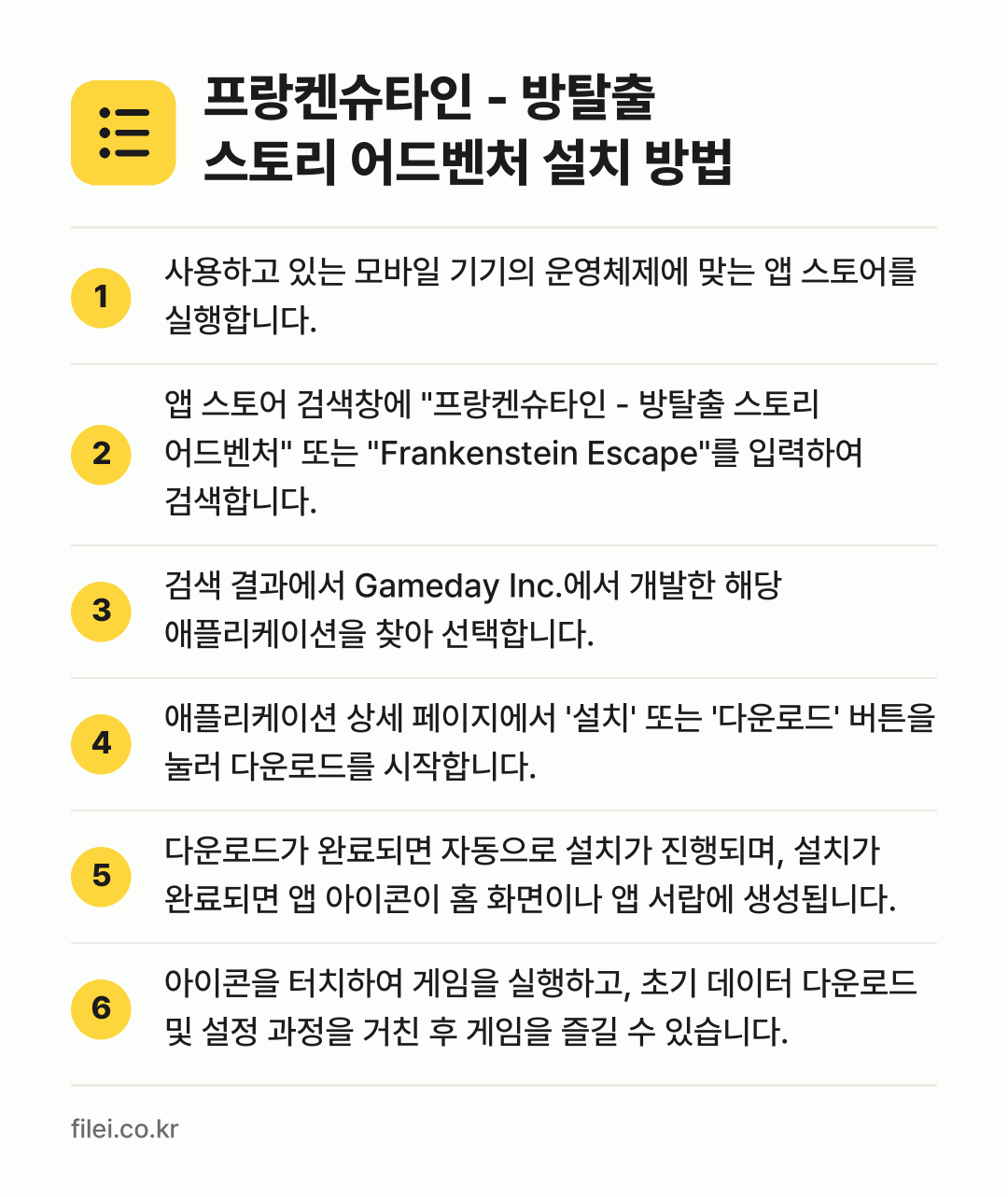 프랑켄슈타인 - 방탈출 스토리 어드벤처 설치 방법: 사용하고 있는 모바일 기기의 운영체제에 맞… → 앱 스토어 검색창에 "프랑켄슈타인 - 방탈… → 검색 결과에서 Gameday Inc.에서… → 애플리케이션 상세 페이지에서 '설치' 또는… → 다운로드가 완료되면 자동으로 설치가 진행되… → 아이콘을 터치하여 게임을 실행하고, 초기…