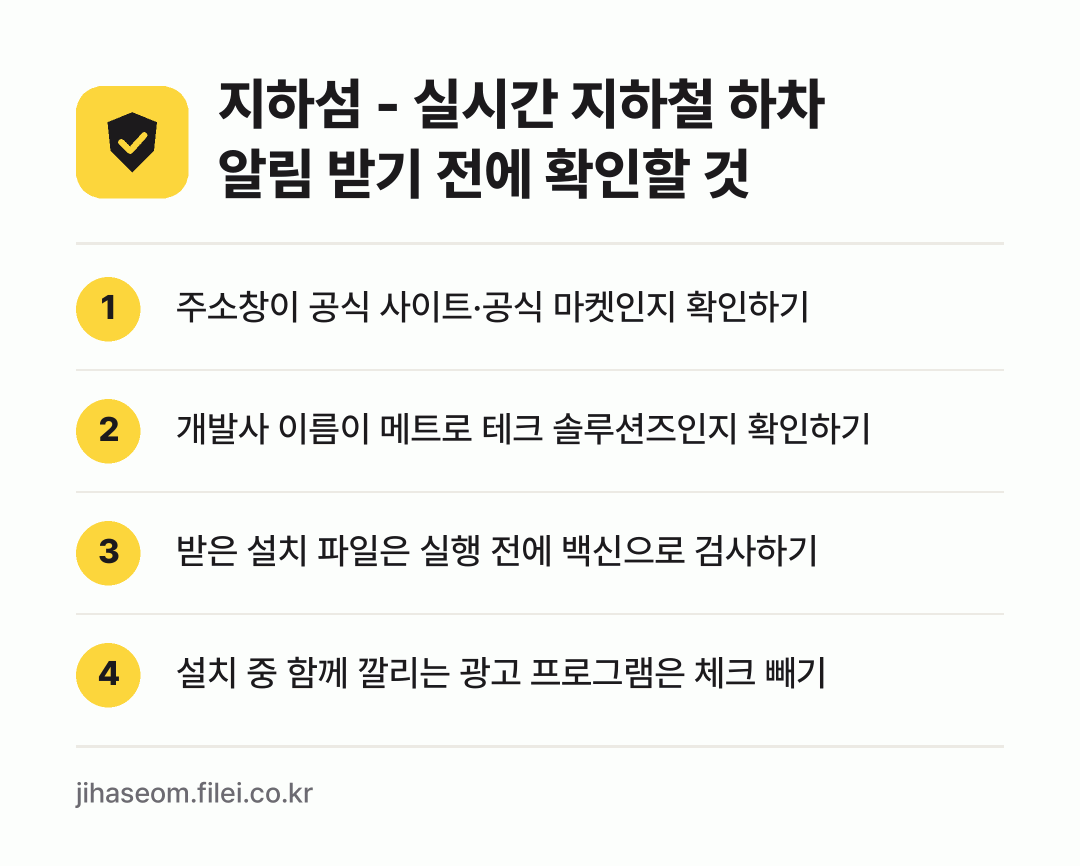 지하섬 - 실시간 지하철 하차 알림 받기 전에 확인할 것: 주소창이 공식 사이트·공식 마켓인지 확인하기, 개발사 이름이 메트로 테크 솔루션즈인지 확인하기, 받은 설치 파일은 실행 전에 백신으로 검사하기, 설치 중 함께 깔리는 광고 프로그램은 체크 빼기