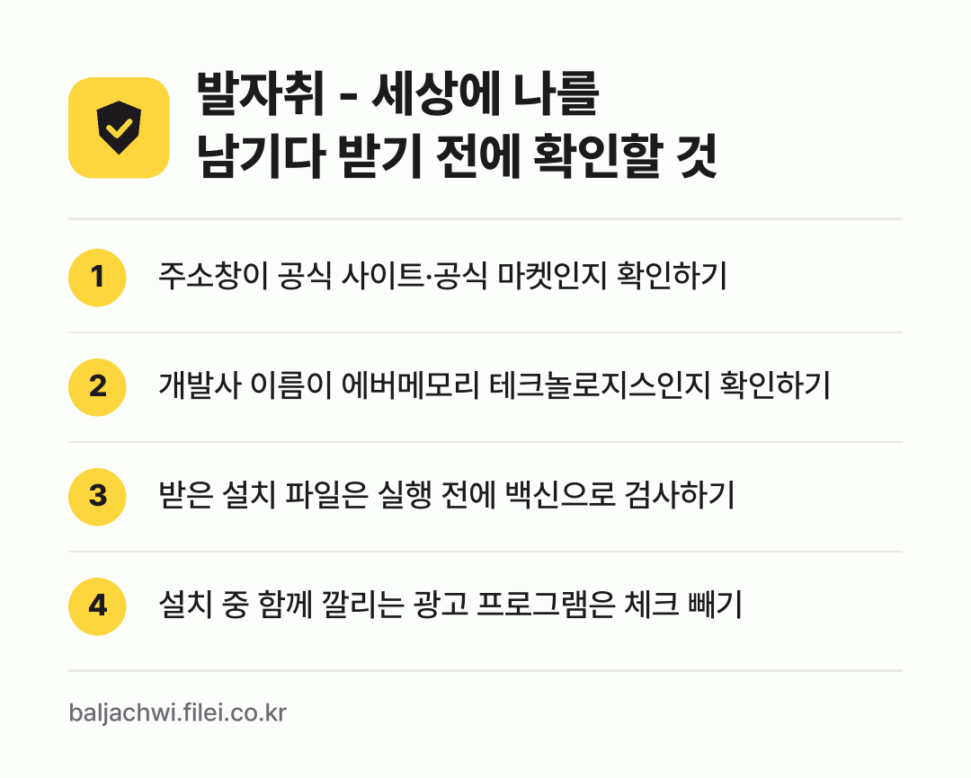 발자취 - 세상에 나를 남기다 받기 전에 확인할 것: 주소창이 공식 사이트·공식 마켓인지 확인하기, 개발사 이름이 에버메모리 테크놀로지스인지 확인하기, 받은 설치 파일은 실행 전에 백신으로 검사하기, 설치 중 함께 깔리는 광고 프로그램은 체크 빼기
