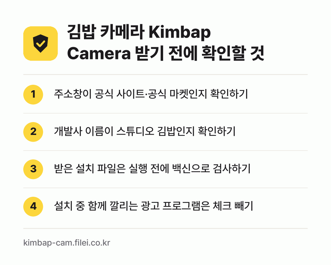 김밥 카메라 Kimbap Camera 받기 전에 확인할 것: 주소창이 공식 사이트·공식 마켓인지 확인하기, 개발사 이름이 스튜디오 김밥인지 확인하기, 받은 설치 파일은 실행 전에 백신으로 검사하기, 설치 중 함께 깔리는 광고 프로그램은 체크 빼기