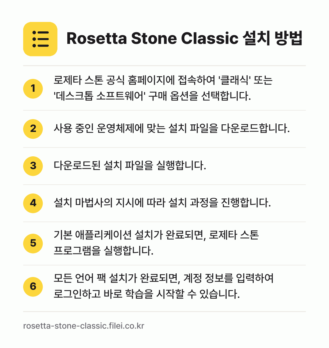 Rosetta Stone Classic 설치 방법: 로제타 스톤 공식 홈페이지에 접속하여 '클… → 사용 중인 운영체제에 맞는 설치 파일을 다… → 다운로드된 설치 파일을 실행합니다. → 설치 마법사의 지시에 따라 설치 과정을 진… → 기본 애플리케이션 설치가 완료되면, 로제타… → 모든 언어 팩 설치가 완료되면, 계정 정보…