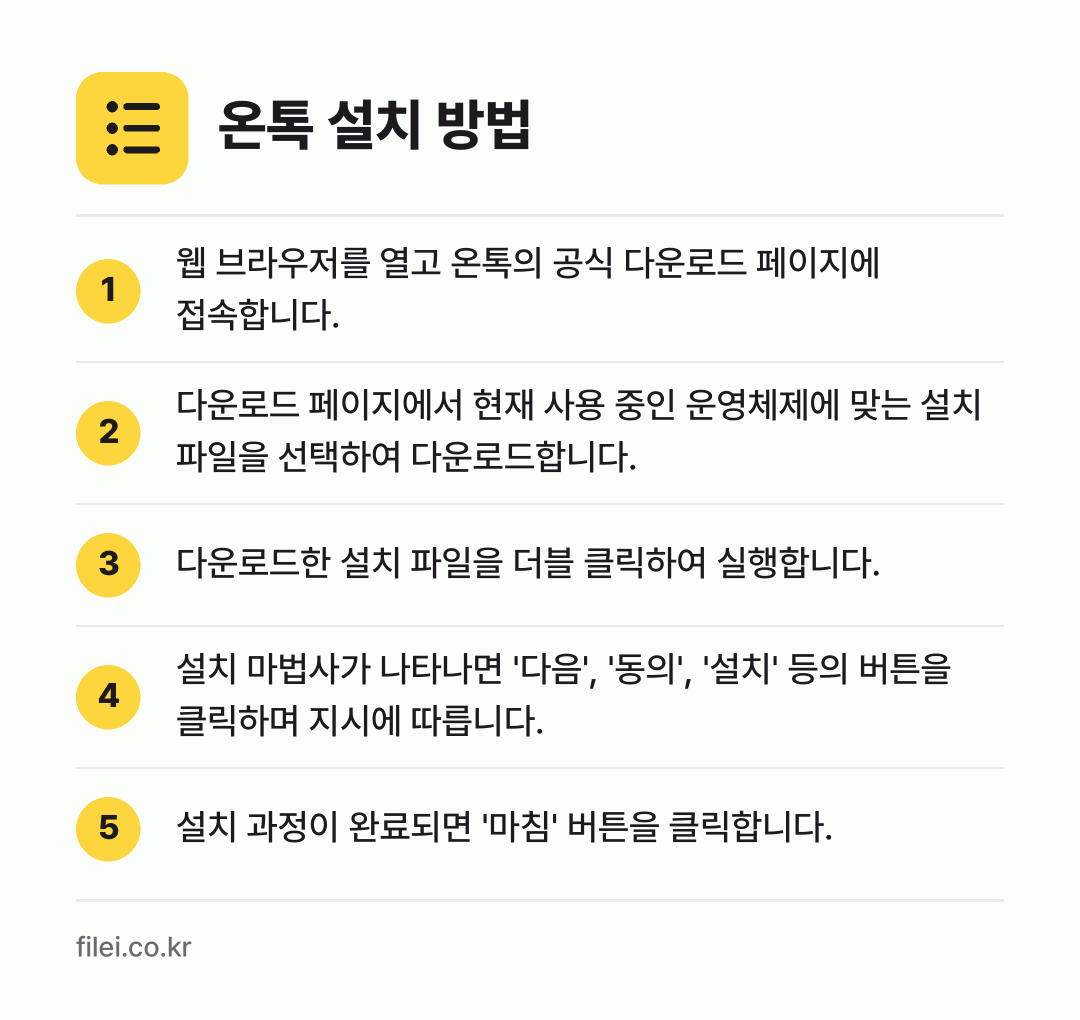 온톡 설치 방법: 웹 브라우저를 열고 온톡의 공식 다운로드… → 다운로드 페이지에서 현재 사용 중인 운영체… → 다운로드한 설치 파일을 더블 클릭하여 실행… → 설치 마법사가 나타나면 '다음', '동의'… → 설치 과정이 완료되면 '마침' 버튼을 클릭…