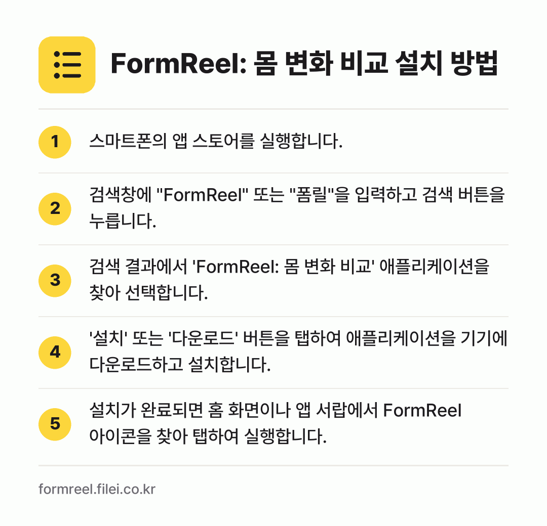 FormReel: 몸 변화 비교 설치 방법: 스마트폰의 앱 스토어를 실행합니다. → 검색창에 "FormReel" 또는 "폼릴"… → 검색 결과에서 'FormReel: 몸 변화… → '설치' 또는 '다운로드' 버튼을 탭하여… → 설치가 완료되면 홈 화면이나 앱 서랍에서…