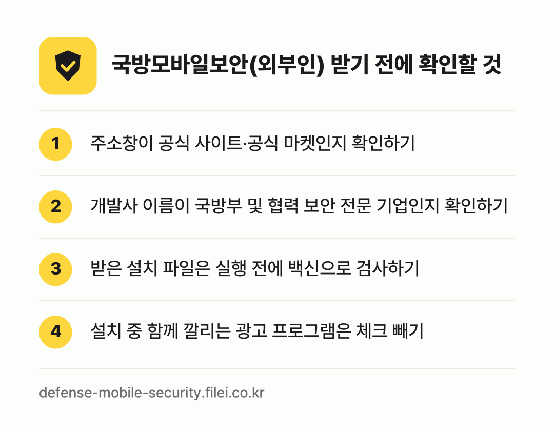 국방모바일보안(외부인) 받기 전에 확인할 것: 주소창이 공식 사이트·공식 마켓인지 확인하기, 개발사 이름이 국방부 및 협력 보안 전문 기업인지 확인하기, 받은 설치 파일은 실행 전에 백신으로 검사하기, 설치 중 함께 깔리는 광고 프로그램은 체크 빼기